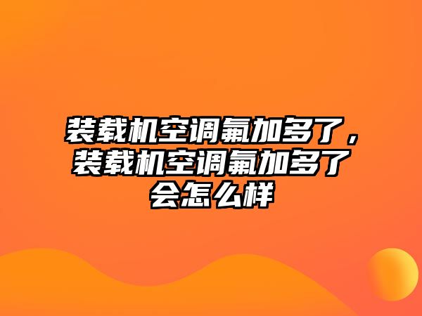 裝載機(jī)空調(diào)氟加多了，裝載機(jī)空調(diào)氟加多了會(huì)怎么樣