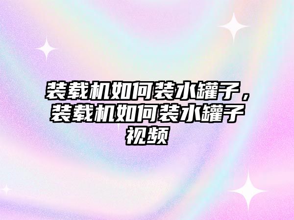 裝載機如何裝水罐子，裝載機如何裝水罐子視頻