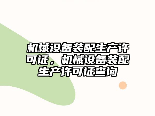 機(jī)械設(shè)備裝配生產(chǎn)許可證，機(jī)械設(shè)備裝配生產(chǎn)許可證查詢