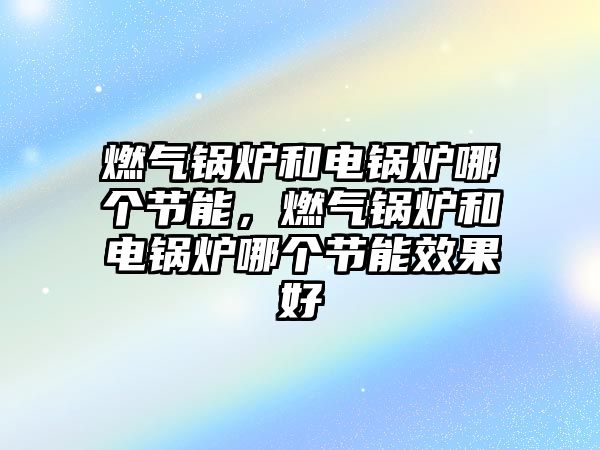 燃?xì)忮仩t和電鍋爐哪個(gè)節(jié)能，燃?xì)忮仩t和電鍋爐哪個(gè)節(jié)能效果好