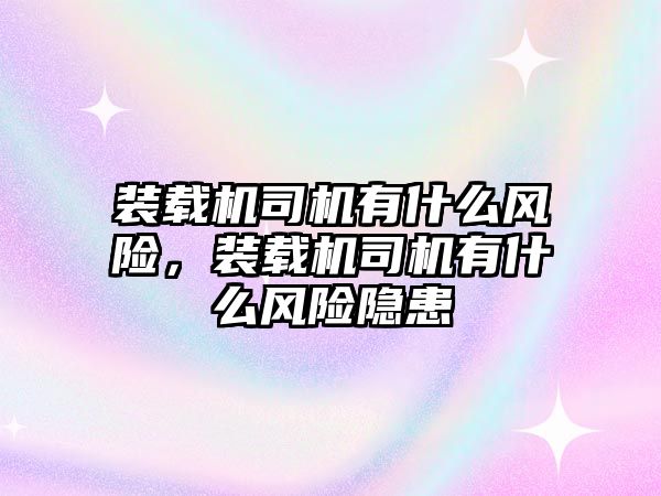 裝載機司機有什么風險，裝載機司機有什么風險隱患