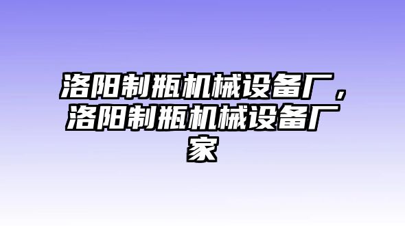 洛陽制瓶機(jī)械設(shè)備廠，洛陽制瓶機(jī)械設(shè)備廠家