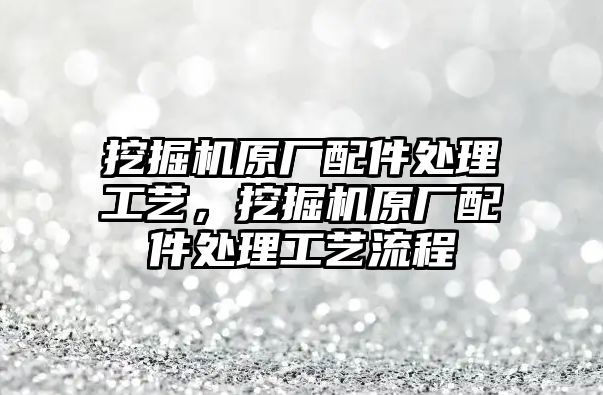 挖掘機原廠配件處理工藝，挖掘機原廠配件處理工藝流程