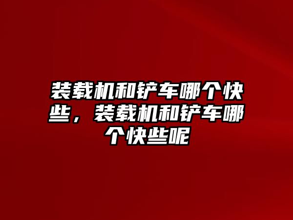 裝載機和鏟車哪個快些，裝載機和鏟車哪個快些呢