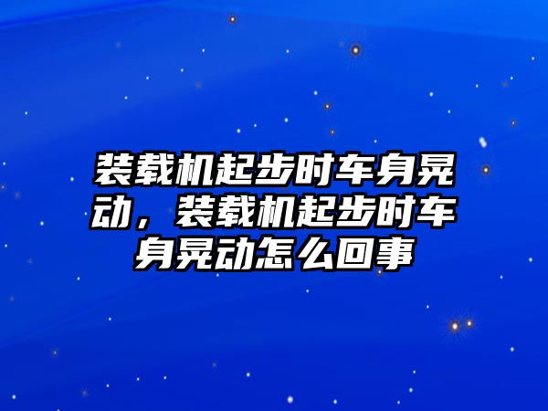 裝載機(jī)起步時(shí)車(chē)身晃動(dòng)，裝載機(jī)起步時(shí)車(chē)身晃動(dòng)怎么回事