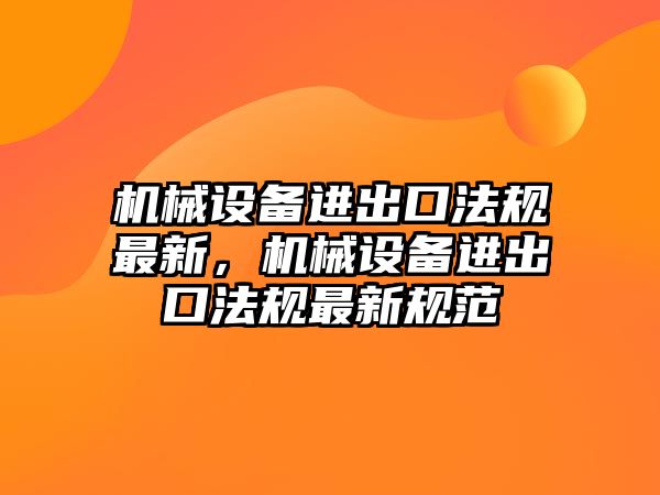 機械設(shè)備進(jìn)出口法規(guī)最新，機械設(shè)備進(jìn)出口法規(guī)最新規(guī)范