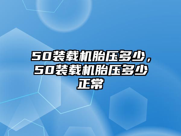 50裝載機(jī)胎壓多少，50裝載機(jī)胎壓多少正常