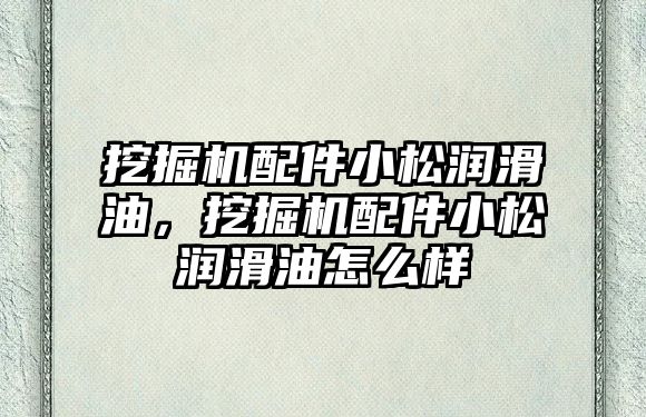 挖掘機配件小松潤滑油，挖掘機配件小松潤滑油怎么樣