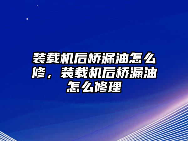 裝載機后橋漏油怎么修，裝載機后橋漏油怎么修理