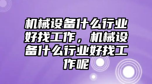 機(jī)械設(shè)備什么行業(yè)好找工作，機(jī)械設(shè)備什么行業(yè)好找工作呢