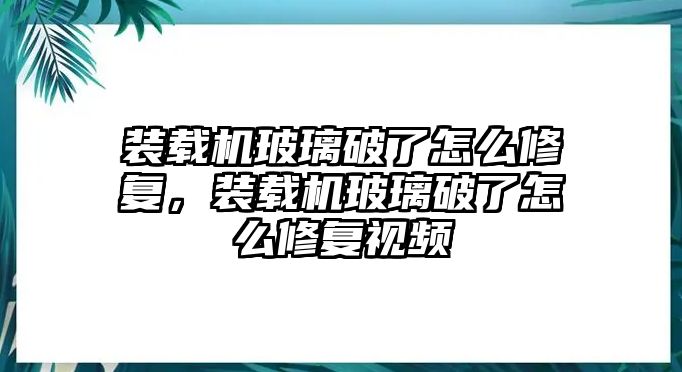 裝載機(jī)玻璃破了怎么修復(fù)，裝載機(jī)玻璃破了怎么修復(fù)視頻