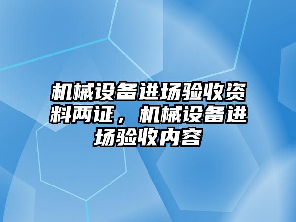 機械設(shè)備進場驗收資料兩證，機械設(shè)備進場驗收內(nèi)容