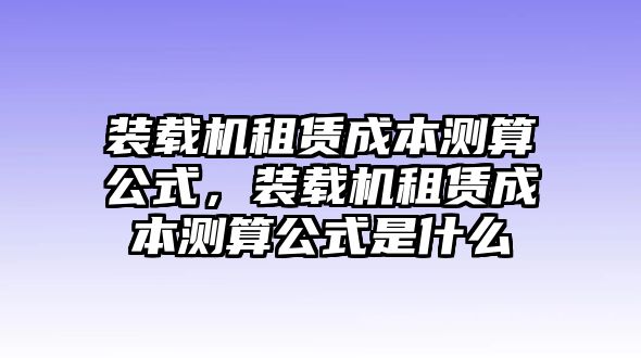 裝載機租賃成本測算公式，裝載機租賃成本測算公式是什么