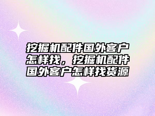 挖掘機(jī)配件國外客戶怎樣找，挖掘機(jī)配件國外客戶怎樣找貨源