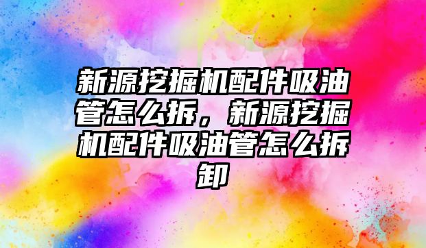 新源挖掘機配件吸油管怎么拆，新源挖掘機配件吸油管怎么拆卸