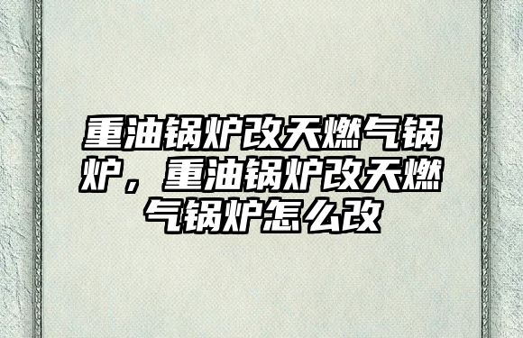 重油鍋爐改天燃?xì)忮仩t，重油鍋爐改天燃?xì)忮仩t怎么改