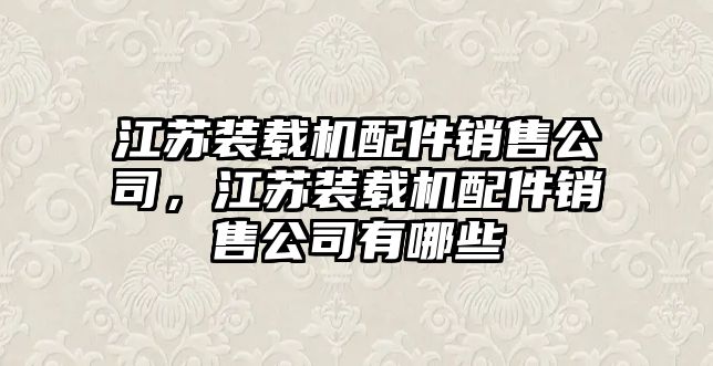 江蘇裝載機(jī)配件銷售公司，江蘇裝載機(jī)配件銷售公司有哪些