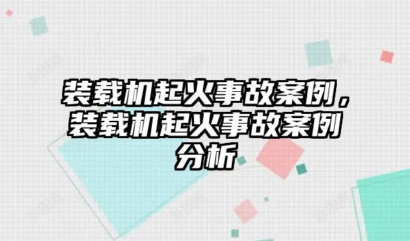 裝載機起火事故案例，裝載機起火事故案例分析