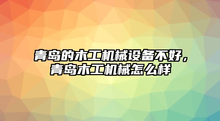 青島的木工機(jī)械設(shè)備不好，青島木工機(jī)械怎么樣