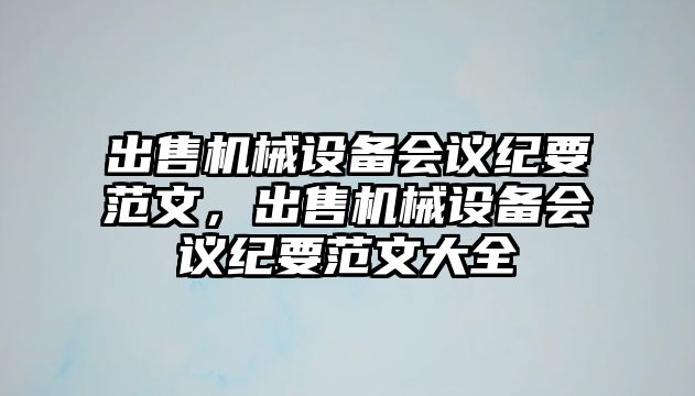 出售機(jī)械設(shè)備會(huì)議紀(jì)要范文，出售機(jī)械設(shè)備會(huì)議紀(jì)要范文大全