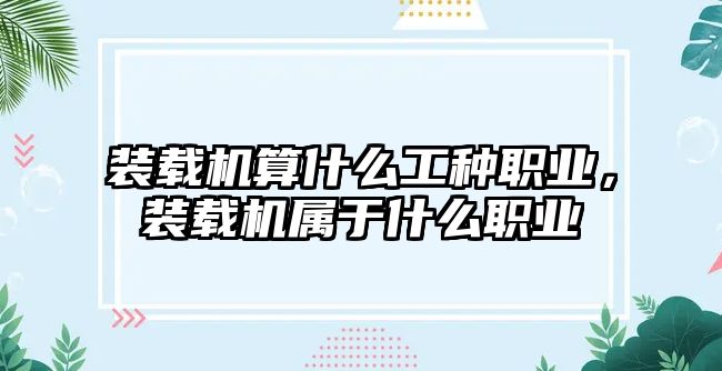 裝載機算什么工種職業(yè)，裝載機屬于什么職業(yè)