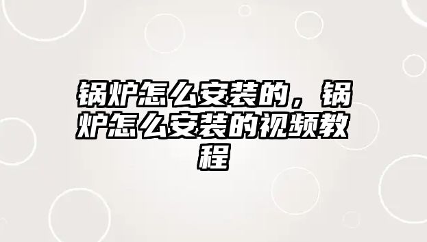 鍋爐怎么安裝的，鍋爐怎么安裝的視頻教程