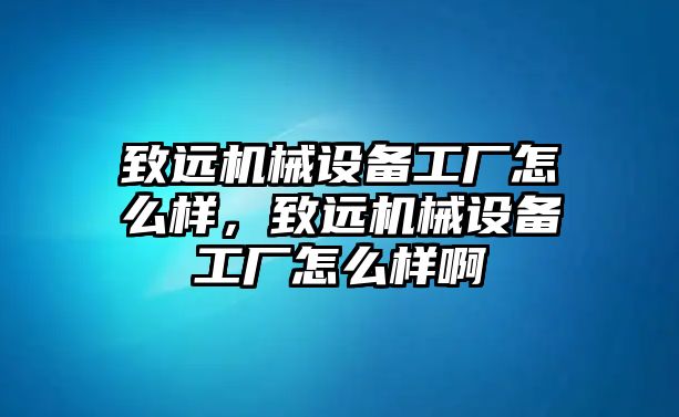 致遠機械設備工廠怎么樣，致遠機械設備工廠怎么樣啊