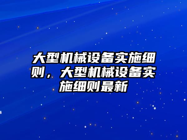 大型機械設(shè)備實施細則，大型機械設(shè)備實施細則最新