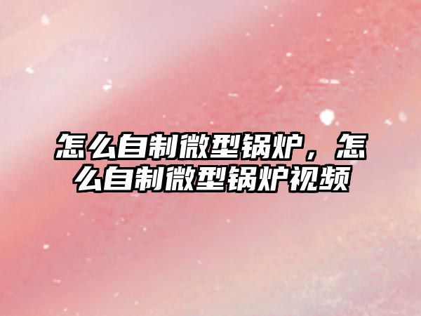 怎么自制微型鍋爐，怎么自制微型鍋爐視頻