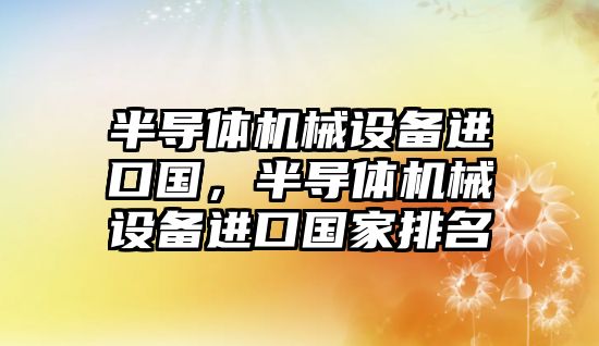 半導體機械設(shè)備進口國，半導體機械設(shè)備進口國家排名