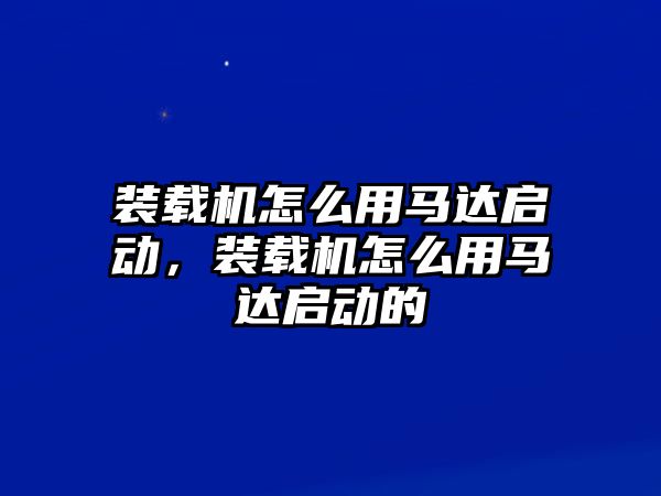 裝載機怎么用馬達啟動，裝載機怎么用馬達啟動的