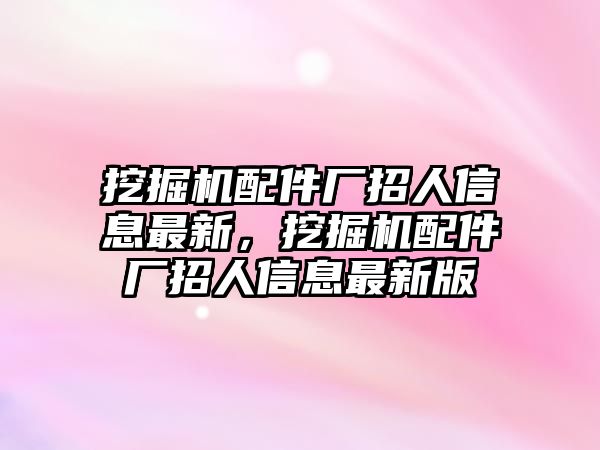 挖掘機(jī)配件廠招人信息最新，挖掘機(jī)配件廠招人信息最新版