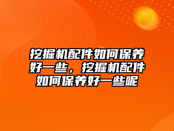 挖掘機(jī)配件如何保養(yǎng)好一些，挖掘機(jī)配件如何保養(yǎng)好一些呢