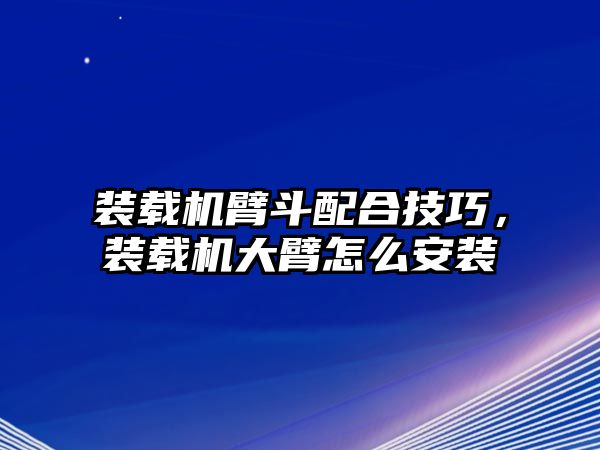 裝載機臂斗配合技巧，裝載機大臂怎么安裝