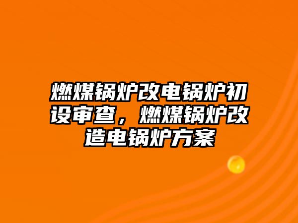 燃煤鍋爐改電鍋爐初設(shè)審查，燃煤鍋爐改造電鍋爐方案