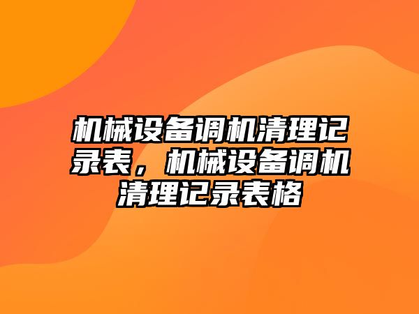 機(jī)械設(shè)備調(diào)機(jī)清理記錄表，機(jī)械設(shè)備調(diào)機(jī)清理記錄表格