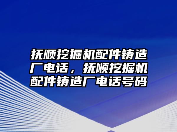 撫順挖掘機(jī)配件鑄造廠電話，撫順挖掘機(jī)配件鑄造廠電話號(hào)碼