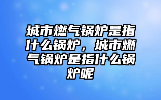 城市燃?xì)忮仩t是指什么鍋爐，城市燃?xì)忮仩t是指什么鍋爐呢