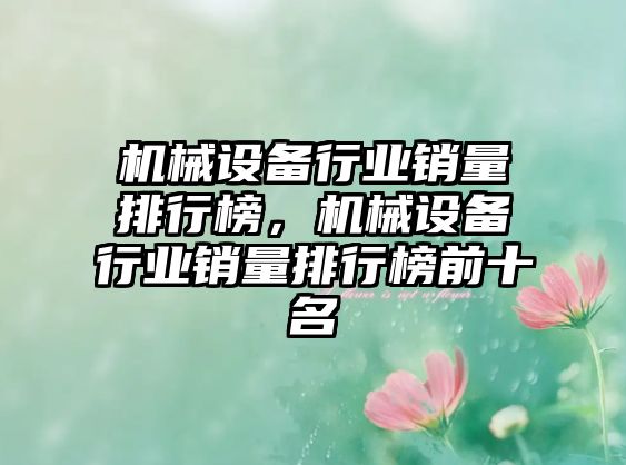 機(jī)械設(shè)備行業(yè)銷量排行榜，機(jī)械設(shè)備行業(yè)銷量排行榜前十名