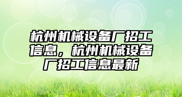 杭州機械設(shè)備廠招工信息，杭州機械設(shè)備廠招工信息最新