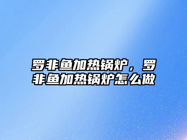 羅非魚加熱鍋爐，羅非魚加熱鍋爐怎么做