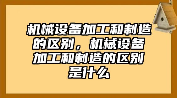 機械設(shè)備加工和制造的區(qū)別，機械設(shè)備加工和制造的區(qū)別是什么