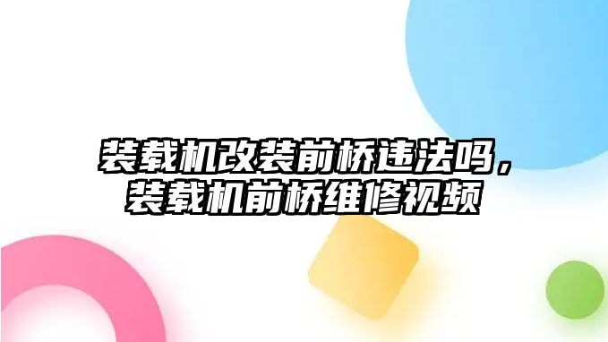 裝載機(jī)改裝前橋違法嗎，裝載機(jī)前橋維修視頻