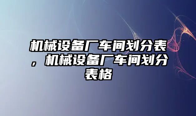 機(jī)械設(shè)備廠車間劃分表，機(jī)械設(shè)備廠車間劃分表格