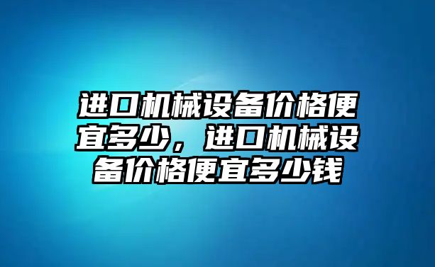 進(jìn)口機(jī)械設(shè)備價(jià)格便宜多少，進(jìn)口機(jī)械設(shè)備價(jià)格便宜多少錢