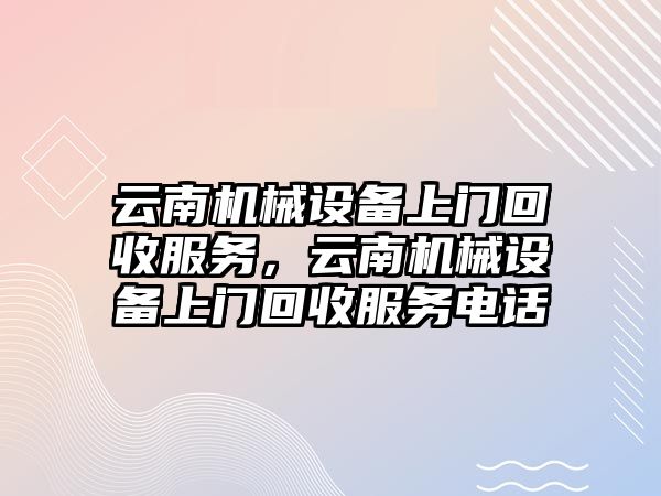 云南機械設備上門回收服務，云南機械設備上門回收服務電話