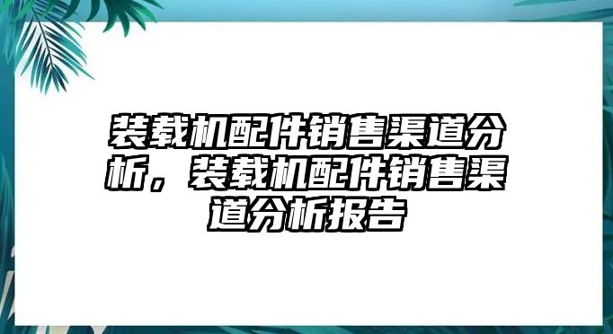 裝載機配件銷售渠道分析，裝載機配件銷售渠道分析報告