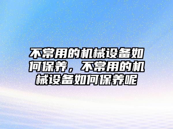 不常用的機(jī)械設(shè)備如何保養(yǎng)，不常用的機(jī)械設(shè)備如何保養(yǎng)呢