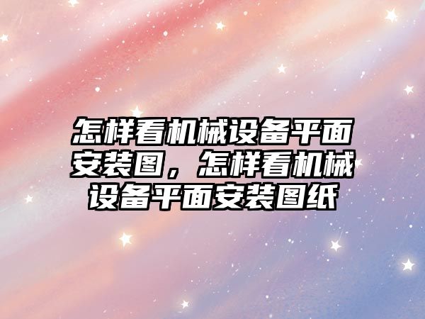 怎樣看機械設(shè)備平面安裝圖，怎樣看機械設(shè)備平面安裝圖紙