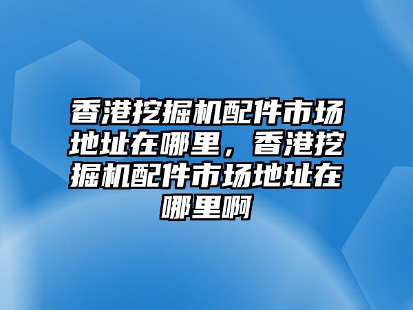 香港挖掘機配件市場地址在哪里，香港挖掘機配件市場地址在哪里啊